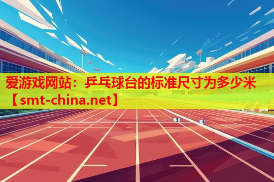 爱游戏网站：乒乓球台的标准尺寸为多少米