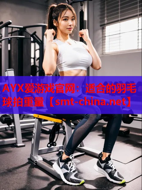 AYX爱游戏官网：适合的羽毛球拍重量