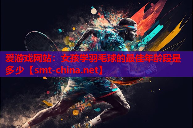 爱游戏网站：女孩学羽毛球的最佳年龄段是多少