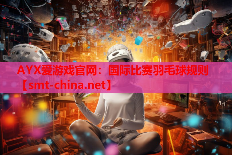 AYX爱游戏官网：国际比赛羽毛球规则