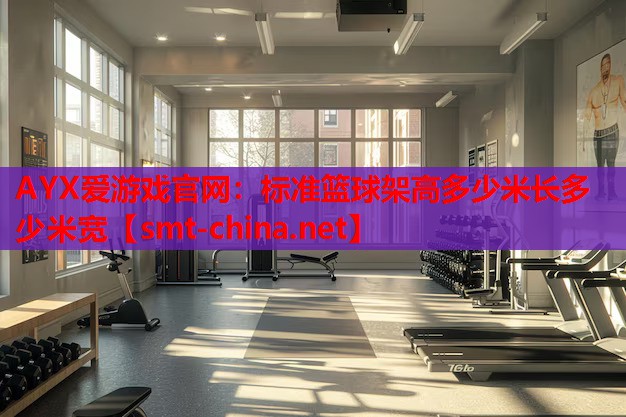 AYX爱游戏官网：标准篮球架高多少米长多少米宽