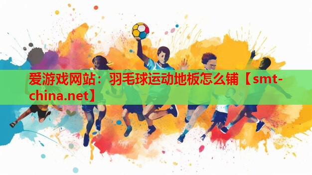 爱游戏网站：羽毛球运动地板怎么铺