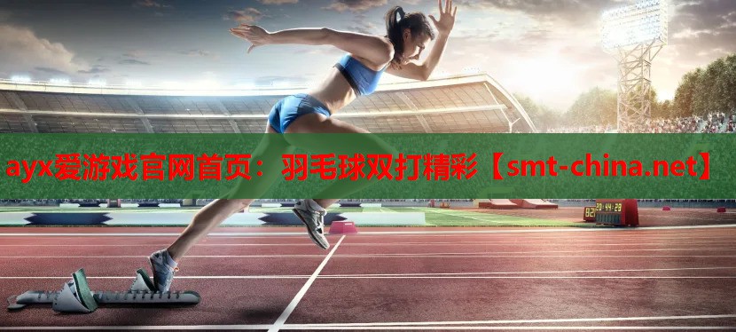 ayx爱游戏官网首页：羽毛球双打精彩