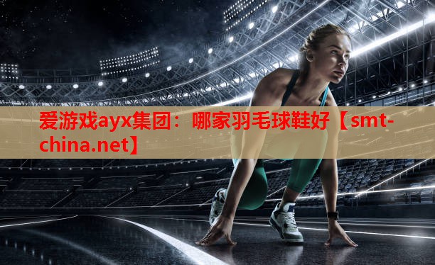 爱游戏ayx集团：哪家羽毛球鞋好