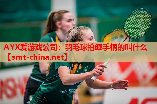 羽毛球拍缠手柄的叫什么 羽毛球拍缠手柄的叫什么
